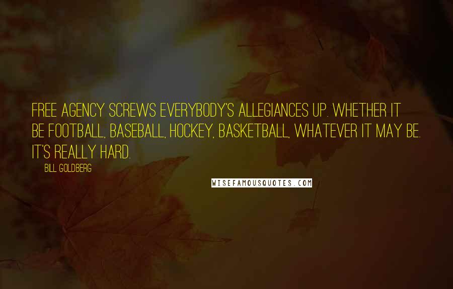 Bill Goldberg Quotes: Free agency screws everybody's allegiances up. Whether it be football, baseball, hockey, basketball, whatever it may be. It's really hard.