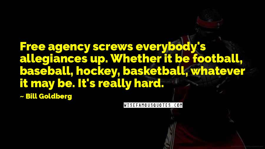 Bill Goldberg Quotes: Free agency screws everybody's allegiances up. Whether it be football, baseball, hockey, basketball, whatever it may be. It's really hard.