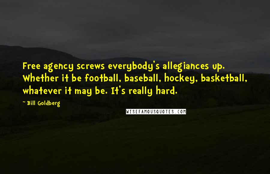 Bill Goldberg Quotes: Free agency screws everybody's allegiances up. Whether it be football, baseball, hockey, basketball, whatever it may be. It's really hard.