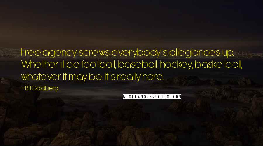 Bill Goldberg Quotes: Free agency screws everybody's allegiances up. Whether it be football, baseball, hockey, basketball, whatever it may be. It's really hard.