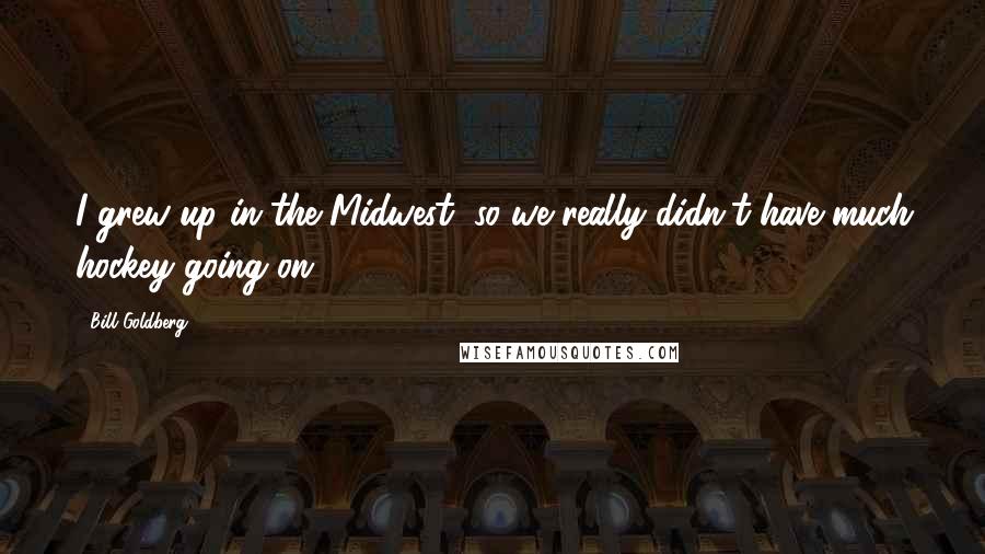Bill Goldberg Quotes: I grew up in the Midwest, so we really didn't have much hockey going on.