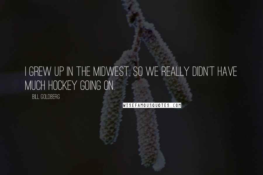 Bill Goldberg Quotes: I grew up in the Midwest, so we really didn't have much hockey going on.