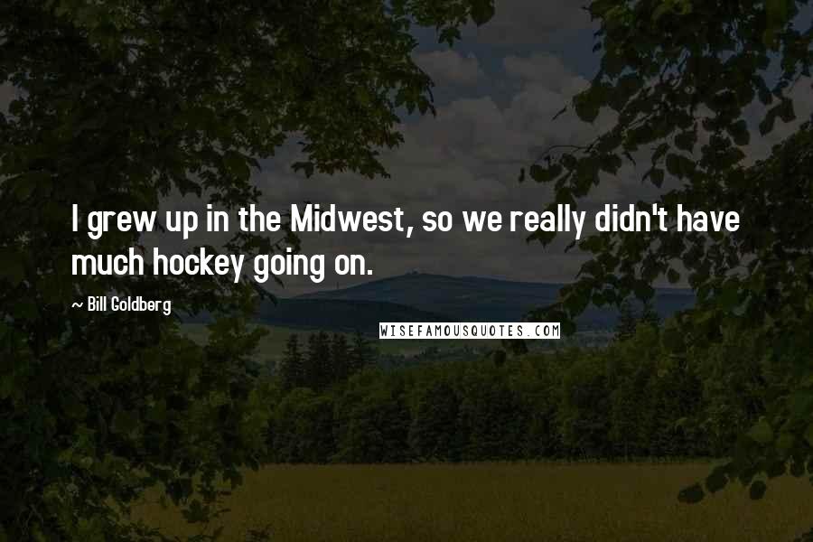 Bill Goldberg Quotes: I grew up in the Midwest, so we really didn't have much hockey going on.