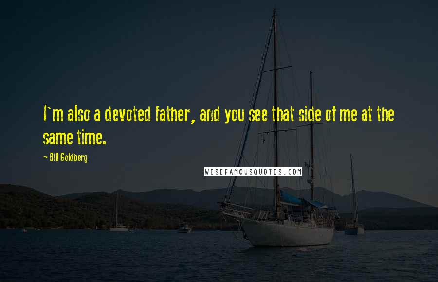 Bill Goldberg Quotes: I'm also a devoted father, and you see that side of me at the same time.