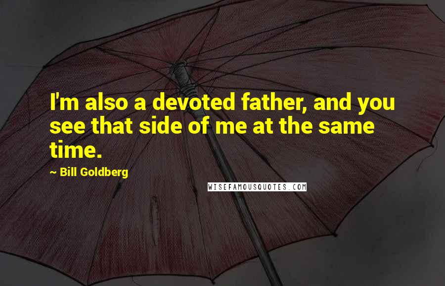 Bill Goldberg Quotes: I'm also a devoted father, and you see that side of me at the same time.