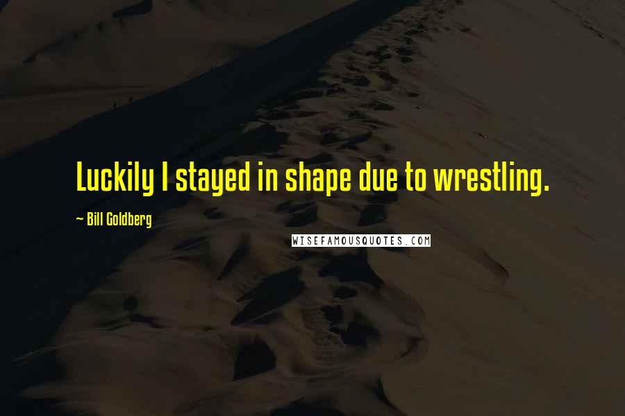 Bill Goldberg Quotes: Luckily I stayed in shape due to wrestling.