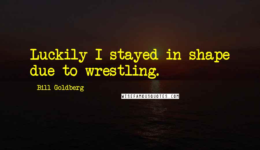 Bill Goldberg Quotes: Luckily I stayed in shape due to wrestling.