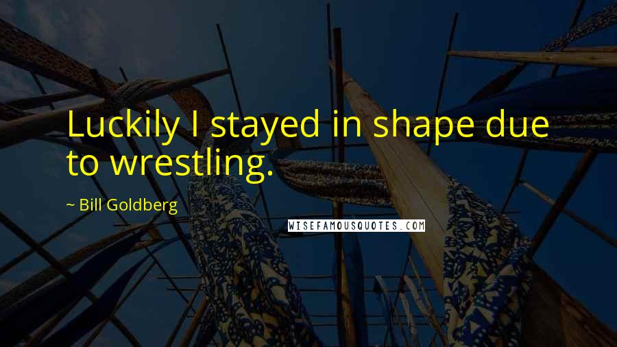 Bill Goldberg Quotes: Luckily I stayed in shape due to wrestling.