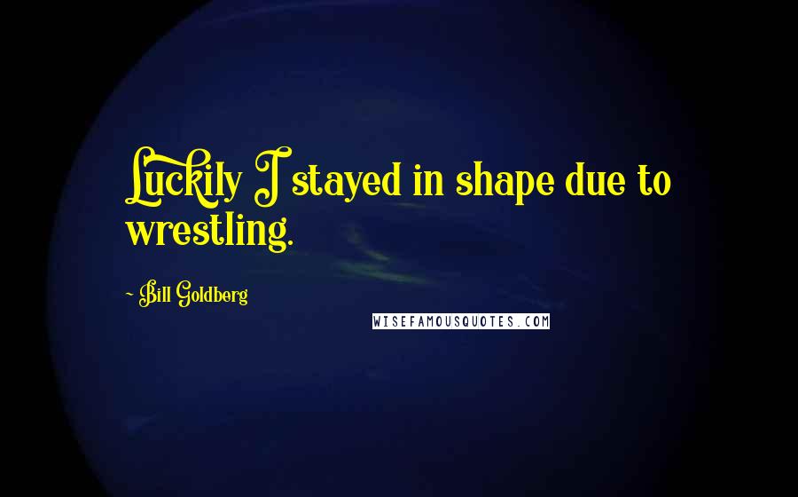 Bill Goldberg Quotes: Luckily I stayed in shape due to wrestling.