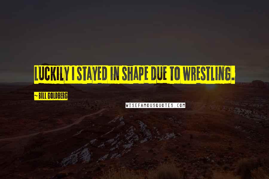 Bill Goldberg Quotes: Luckily I stayed in shape due to wrestling.