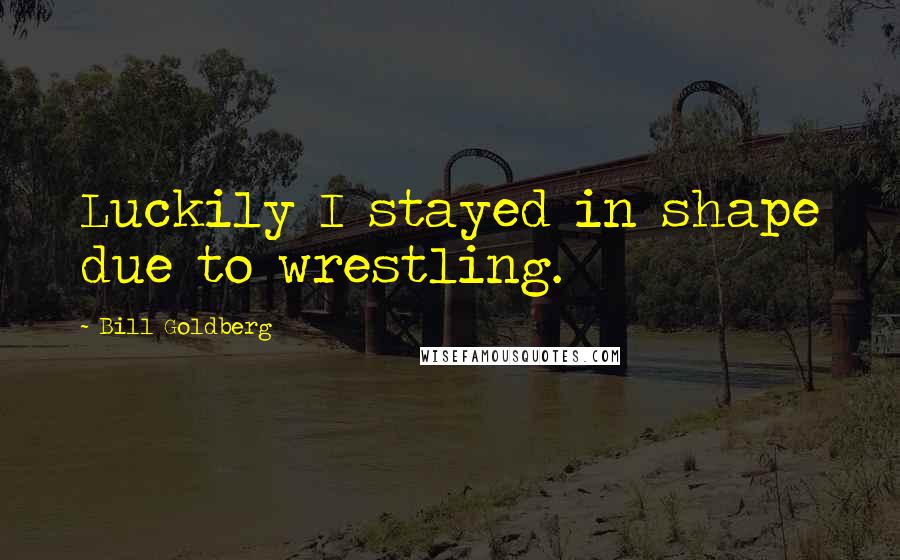 Bill Goldberg Quotes: Luckily I stayed in shape due to wrestling.
