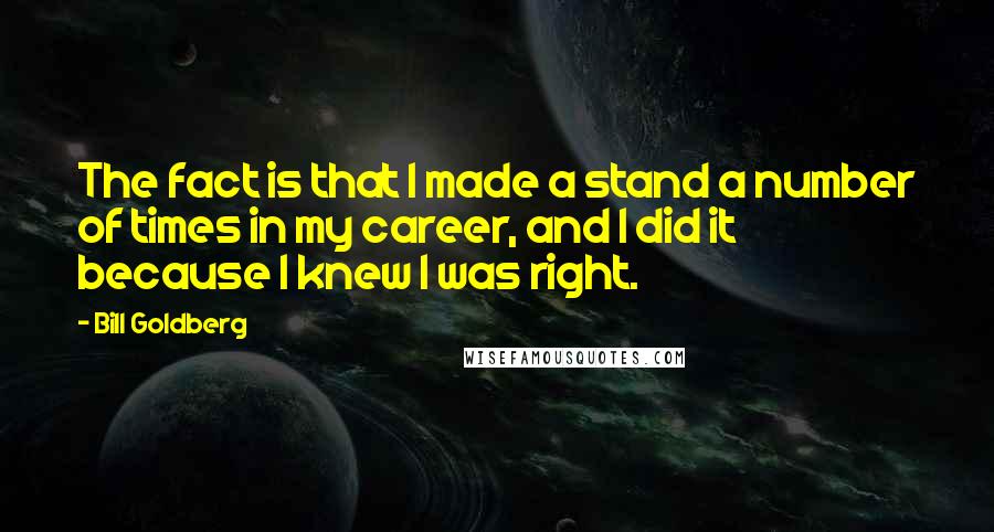 Bill Goldberg Quotes: The fact is that I made a stand a number of times in my career, and I did it because I knew I was right.