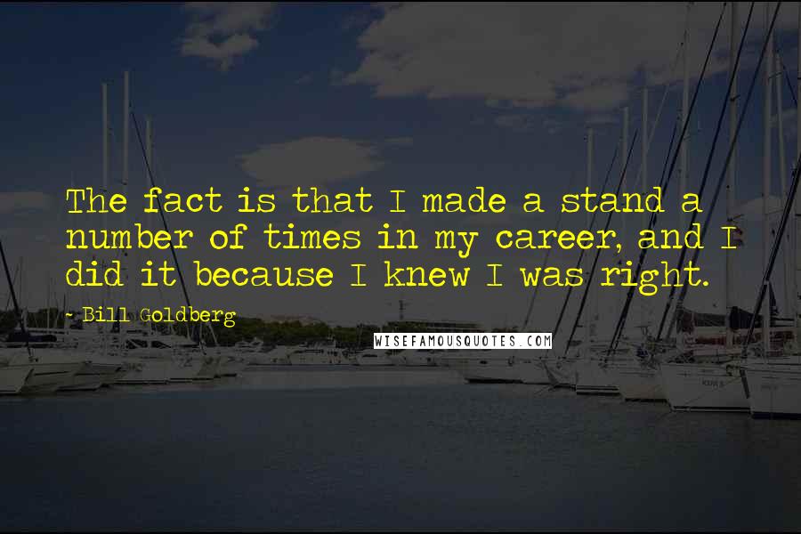 Bill Goldberg Quotes: The fact is that I made a stand a number of times in my career, and I did it because I knew I was right.