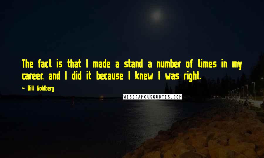 Bill Goldberg Quotes: The fact is that I made a stand a number of times in my career, and I did it because I knew I was right.