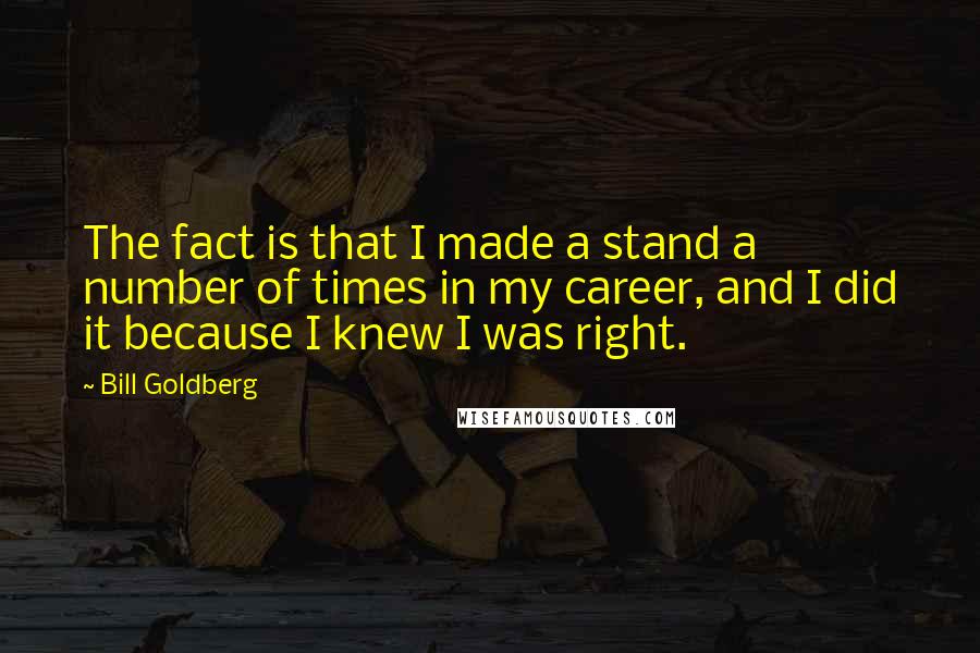 Bill Goldberg Quotes: The fact is that I made a stand a number of times in my career, and I did it because I knew I was right.