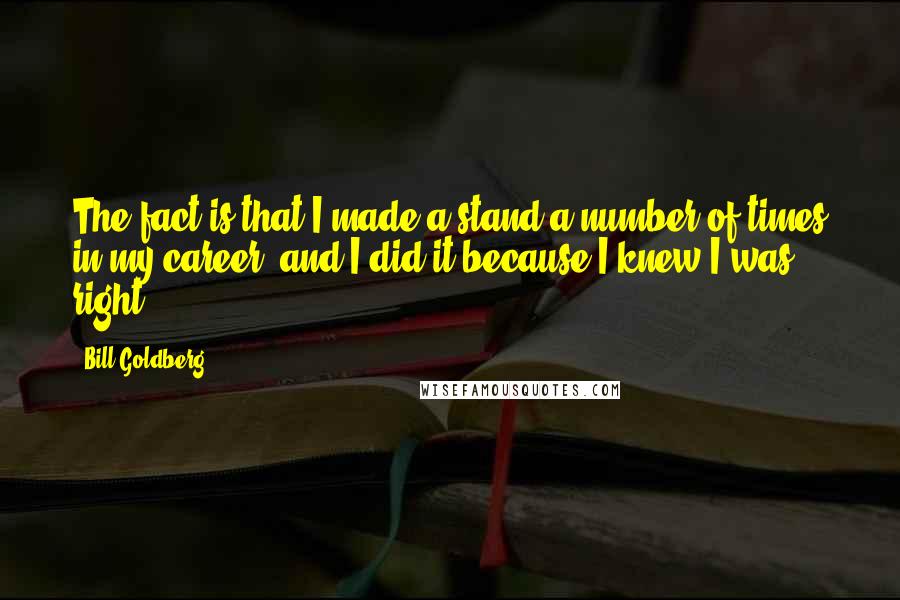 Bill Goldberg Quotes: The fact is that I made a stand a number of times in my career, and I did it because I knew I was right.