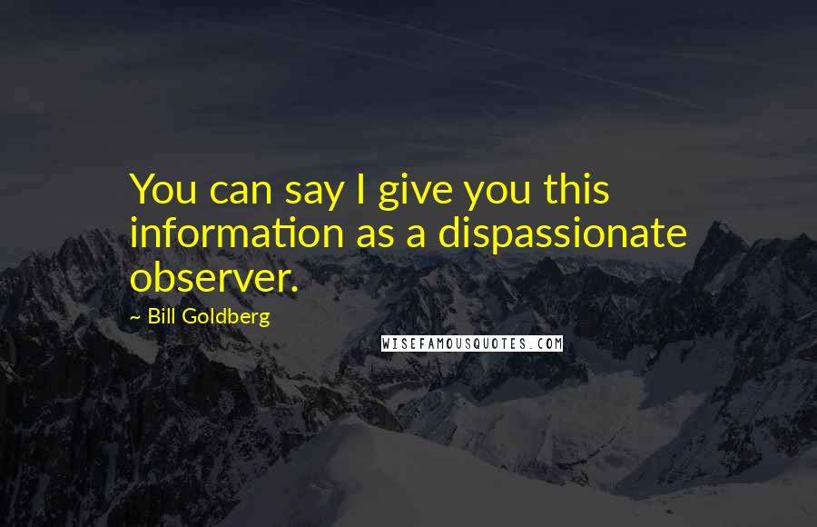 Bill Goldberg Quotes: You can say I give you this information as a dispassionate observer.