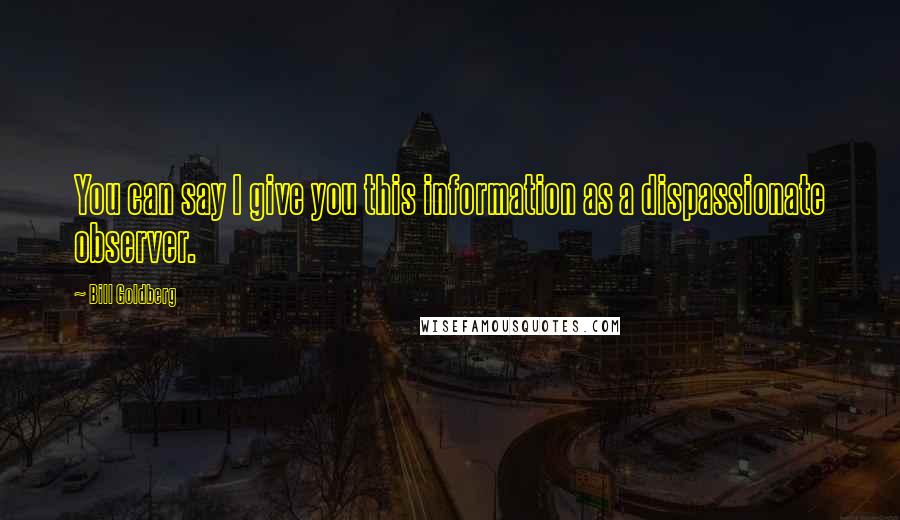 Bill Goldberg Quotes: You can say I give you this information as a dispassionate observer.