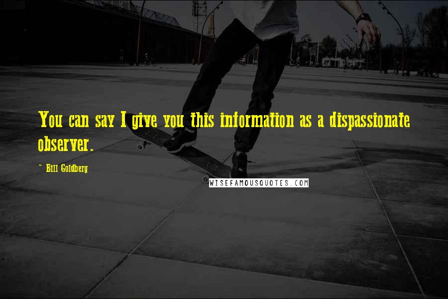 Bill Goldberg Quotes: You can say I give you this information as a dispassionate observer.
