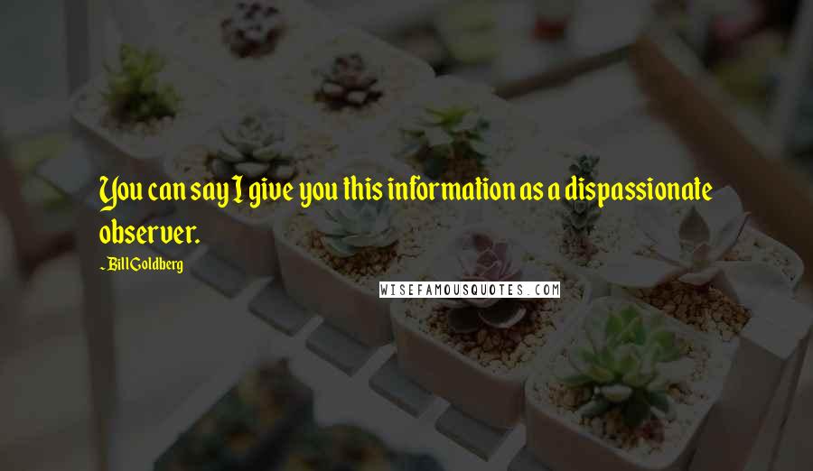 Bill Goldberg Quotes: You can say I give you this information as a dispassionate observer.