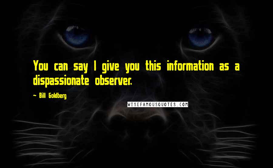Bill Goldberg Quotes: You can say I give you this information as a dispassionate observer.