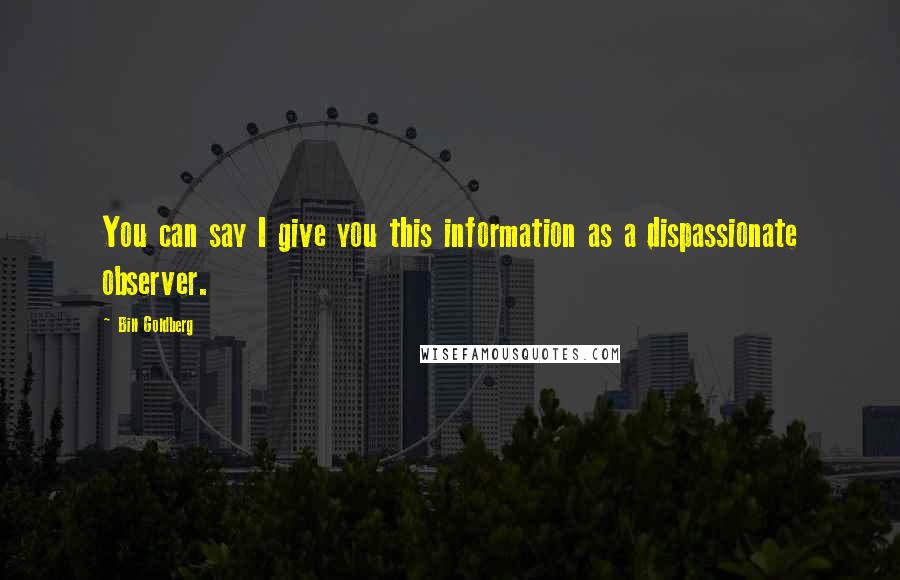 Bill Goldberg Quotes: You can say I give you this information as a dispassionate observer.