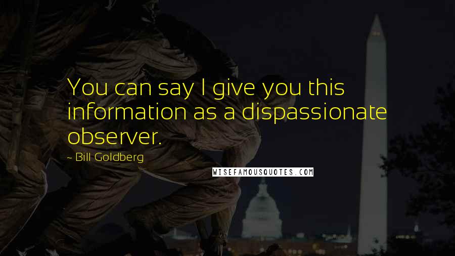 Bill Goldberg Quotes: You can say I give you this information as a dispassionate observer.