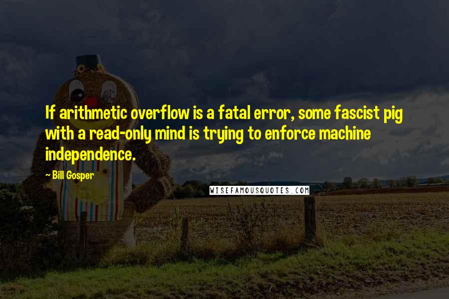 Bill Gosper Quotes: If arithmetic overflow is a fatal error, some fascist pig with a read-only mind is trying to enforce machine independence.