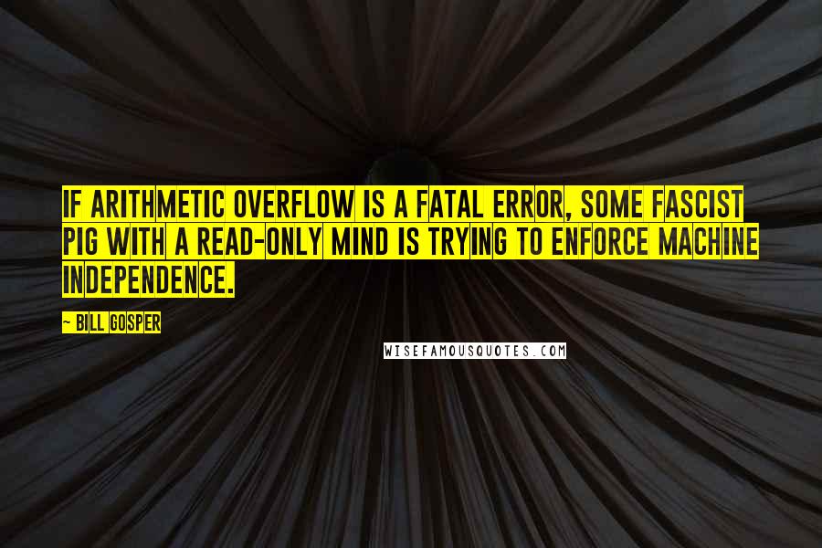 Bill Gosper Quotes: If arithmetic overflow is a fatal error, some fascist pig with a read-only mind is trying to enforce machine independence.