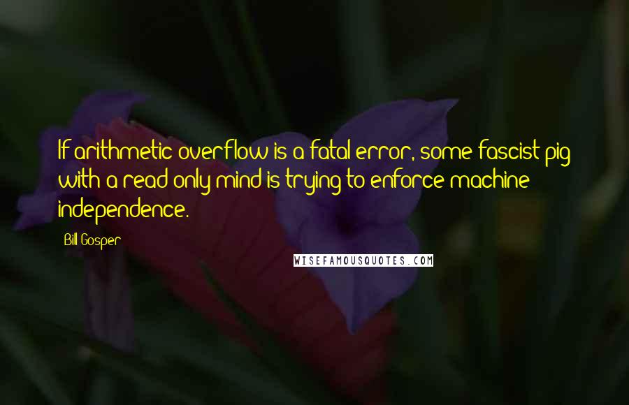 Bill Gosper Quotes: If arithmetic overflow is a fatal error, some fascist pig with a read-only mind is trying to enforce machine independence.