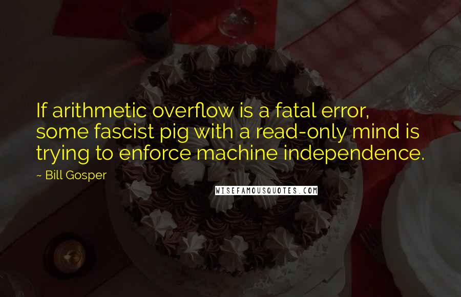 Bill Gosper Quotes: If arithmetic overflow is a fatal error, some fascist pig with a read-only mind is trying to enforce machine independence.
