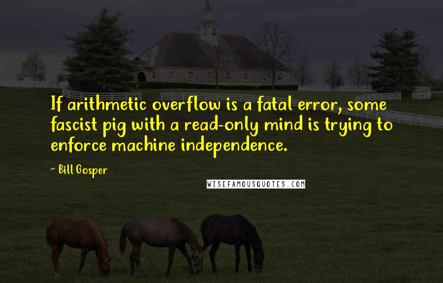 Bill Gosper Quotes: If arithmetic overflow is a fatal error, some fascist pig with a read-only mind is trying to enforce machine independence.