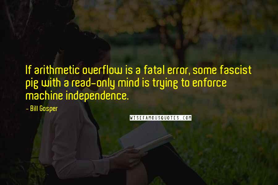 Bill Gosper Quotes: If arithmetic overflow is a fatal error, some fascist pig with a read-only mind is trying to enforce machine independence.