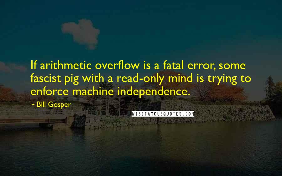 Bill Gosper Quotes: If arithmetic overflow is a fatal error, some fascist pig with a read-only mind is trying to enforce machine independence.