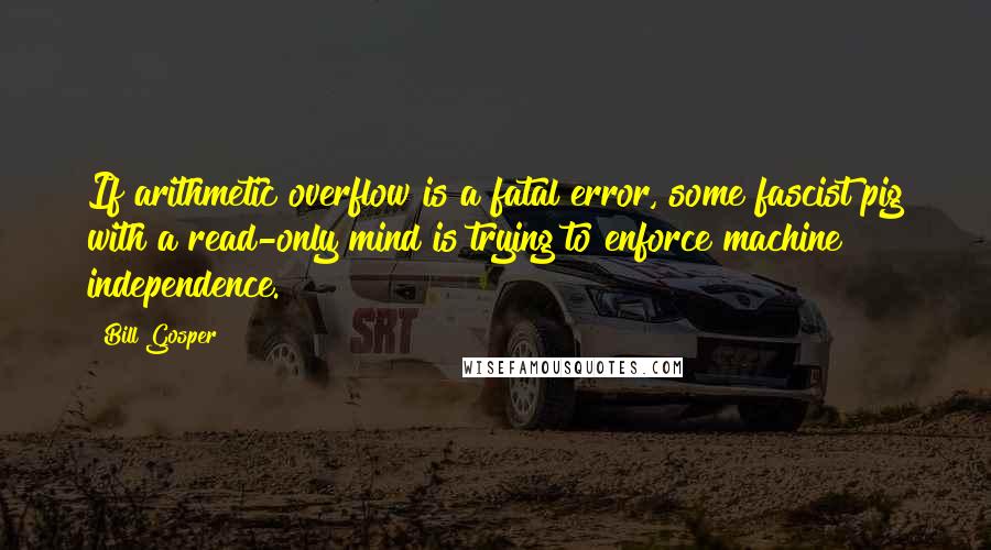 Bill Gosper Quotes: If arithmetic overflow is a fatal error, some fascist pig with a read-only mind is trying to enforce machine independence.