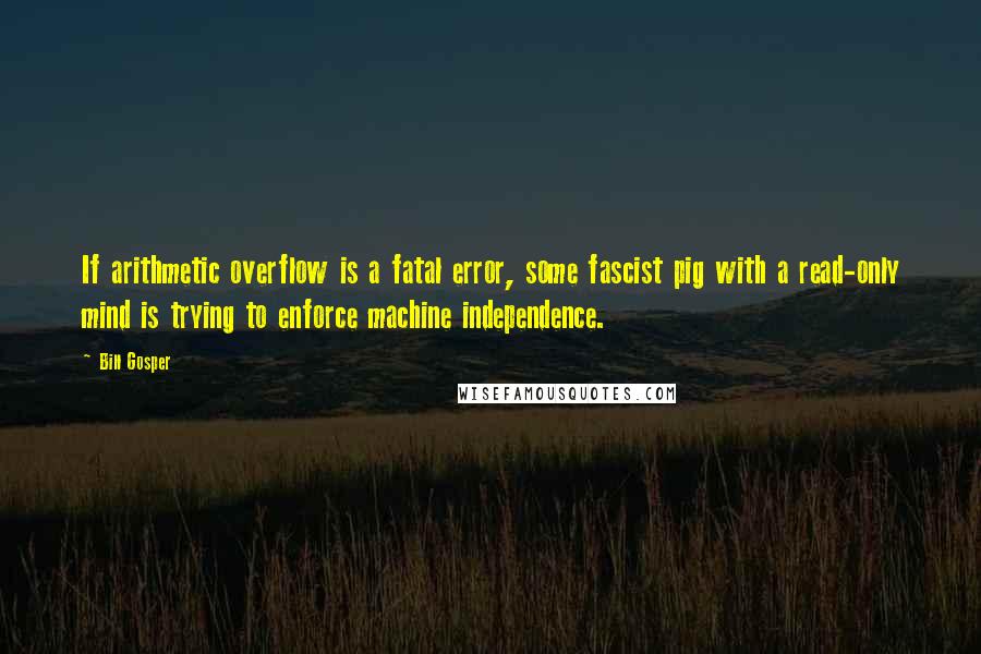 Bill Gosper Quotes: If arithmetic overflow is a fatal error, some fascist pig with a read-only mind is trying to enforce machine independence.