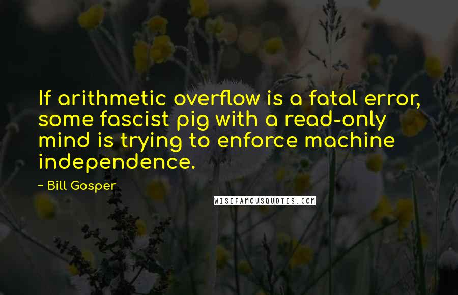 Bill Gosper Quotes: If arithmetic overflow is a fatal error, some fascist pig with a read-only mind is trying to enforce machine independence.