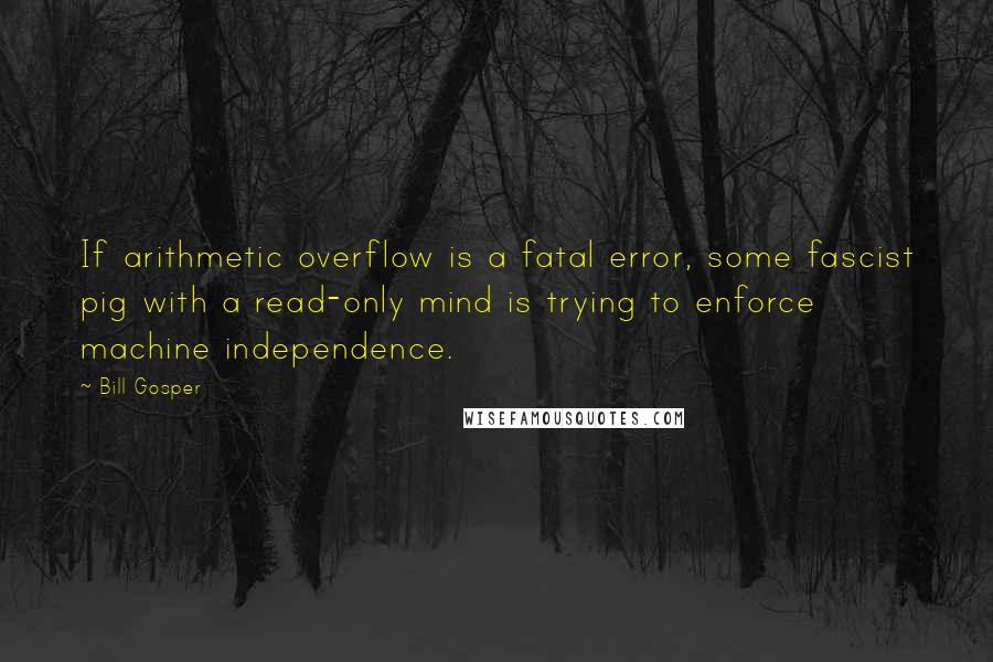 Bill Gosper Quotes: If arithmetic overflow is a fatal error, some fascist pig with a read-only mind is trying to enforce machine independence.