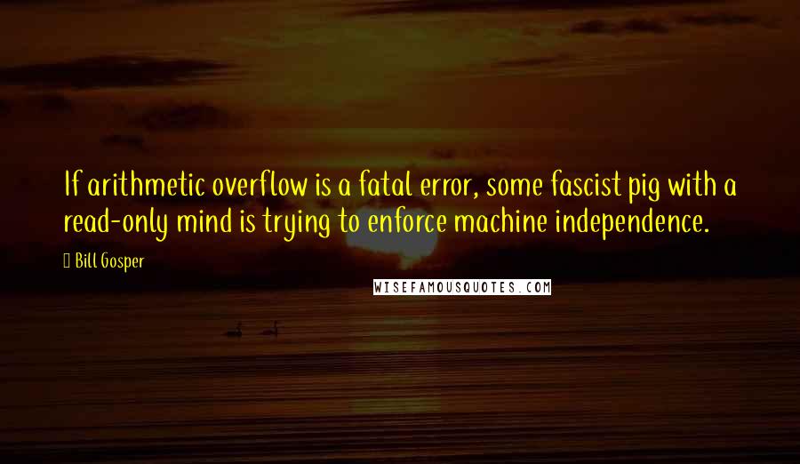 Bill Gosper Quotes: If arithmetic overflow is a fatal error, some fascist pig with a read-only mind is trying to enforce machine independence.