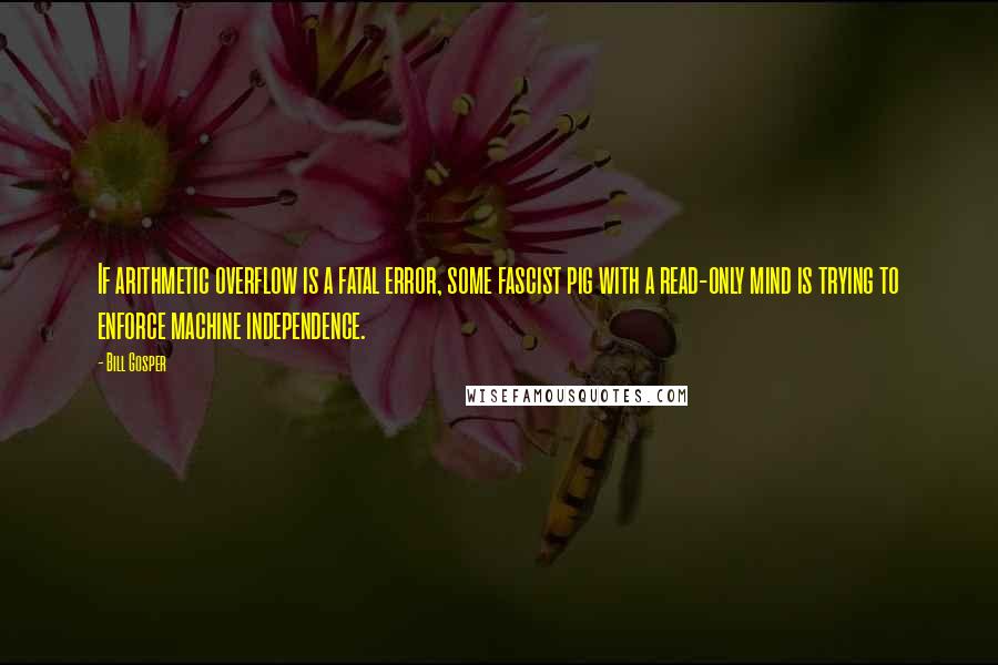 Bill Gosper Quotes: If arithmetic overflow is a fatal error, some fascist pig with a read-only mind is trying to enforce machine independence.