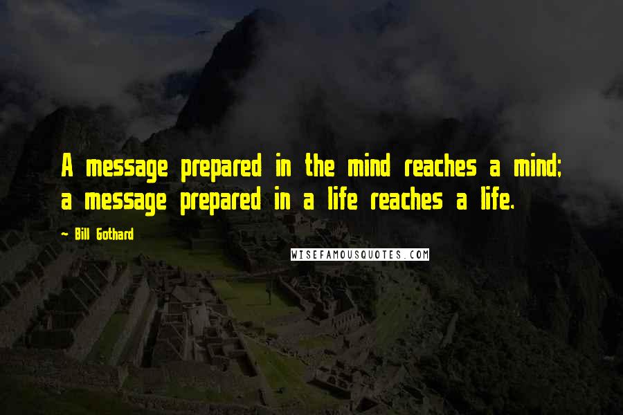 Bill Gothard Quotes: A message prepared in the mind reaches a mind; a message prepared in a life reaches a life.