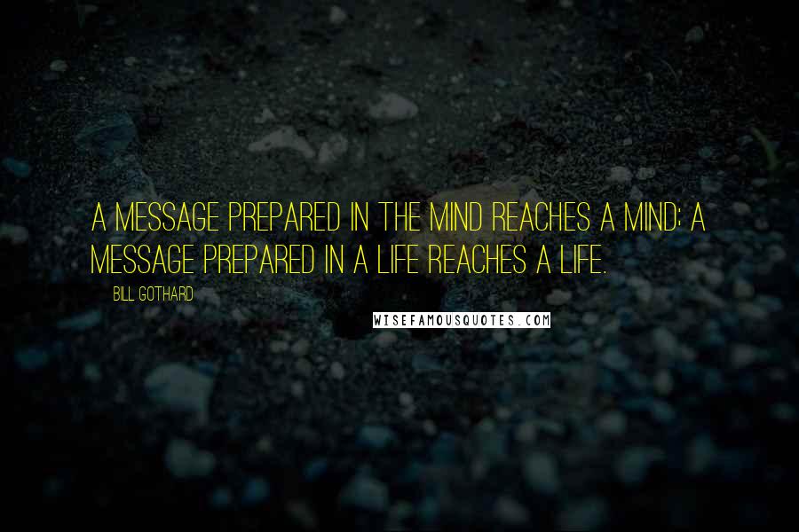 Bill Gothard Quotes: A message prepared in the mind reaches a mind; a message prepared in a life reaches a life.