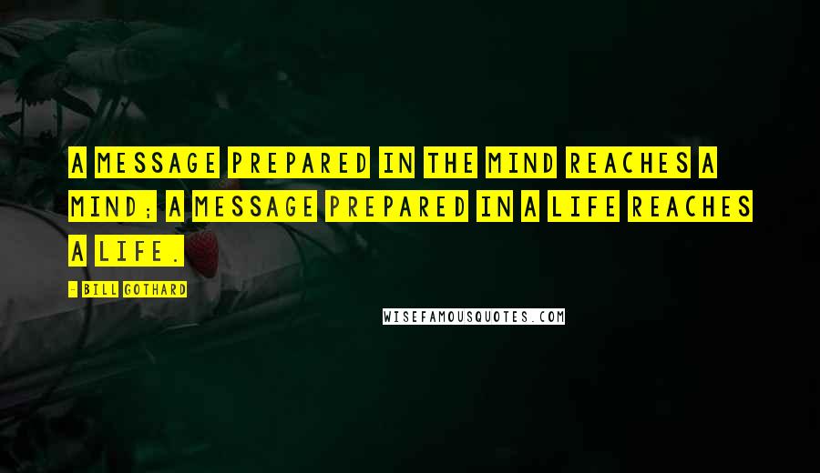 Bill Gothard Quotes: A message prepared in the mind reaches a mind; a message prepared in a life reaches a life.