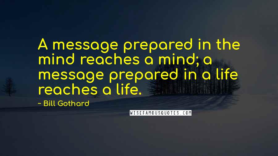 Bill Gothard Quotes: A message prepared in the mind reaches a mind; a message prepared in a life reaches a life.