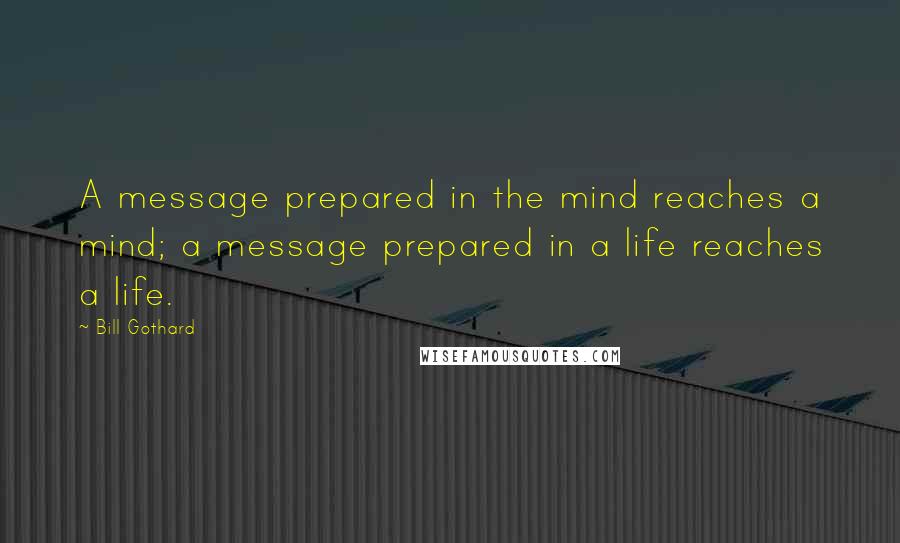 Bill Gothard Quotes: A message prepared in the mind reaches a mind; a message prepared in a life reaches a life.