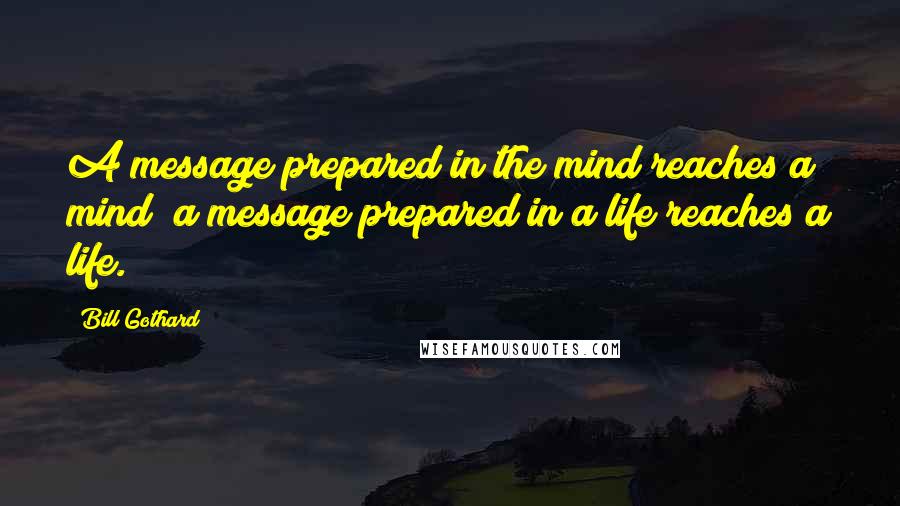 Bill Gothard Quotes: A message prepared in the mind reaches a mind; a message prepared in a life reaches a life.