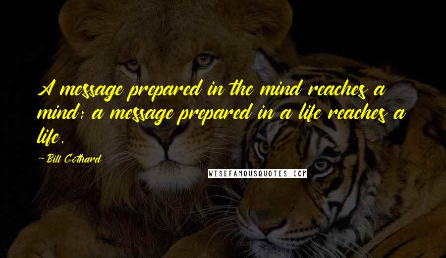 Bill Gothard Quotes: A message prepared in the mind reaches a mind; a message prepared in a life reaches a life.
