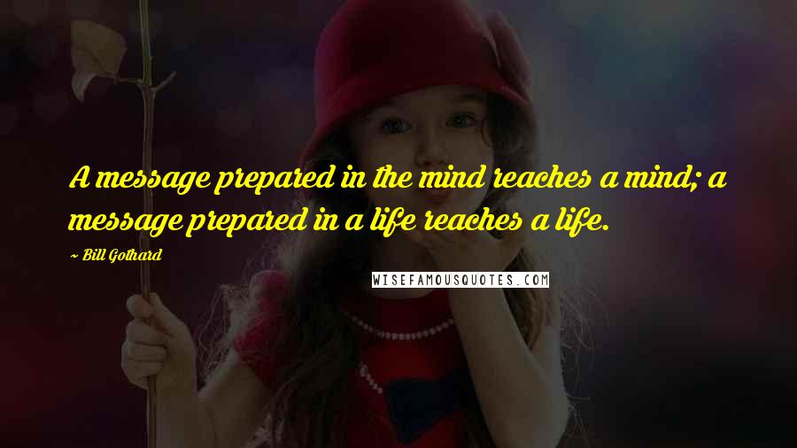 Bill Gothard Quotes: A message prepared in the mind reaches a mind; a message prepared in a life reaches a life.