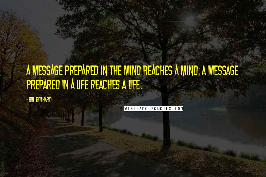 Bill Gothard Quotes: A message prepared in the mind reaches a mind; a message prepared in a life reaches a life.