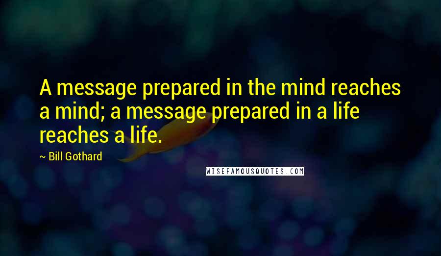 Bill Gothard Quotes: A message prepared in the mind reaches a mind; a message prepared in a life reaches a life.
